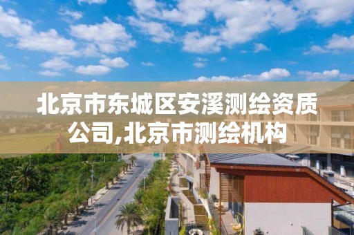 北京市东城区安溪测绘资质公司,北京市测绘机构