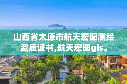 山西省太原市航天宏图测绘资质证书,航天宏图gis。