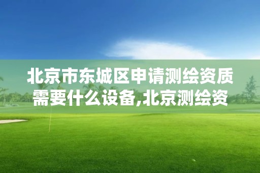 北京市东城区申请测绘资质需要什么设备,北京测绘资质查询系统。