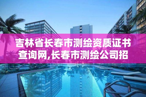 吉林省长春市测绘资质证书查询网,长春市测绘公司招聘