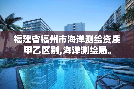 福建省福州市海洋测绘资质甲乙区别,海洋测绘局。