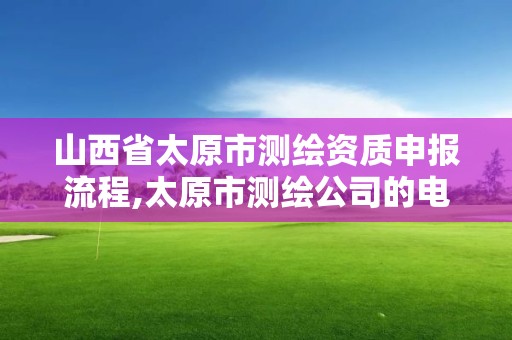 山西省太原市测绘资质申报流程,太原市测绘公司的电话是多少