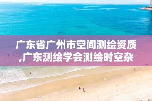 广东省广州市空间测绘资质,广东测绘学会测绘时空杂志