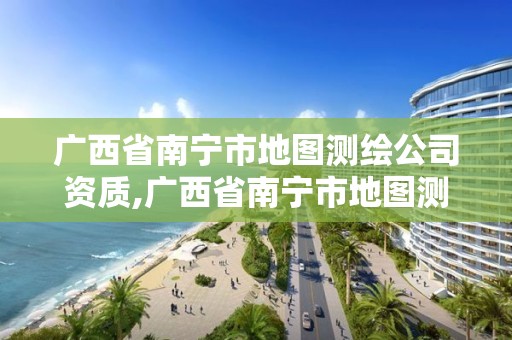 广西省南宁市地图测绘公司资质,广西省南宁市地图测绘公司资质公示