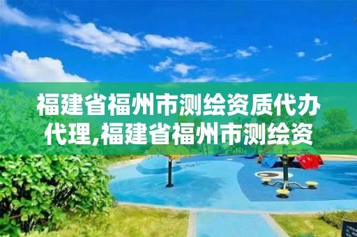 福建省福州市测绘资质代办代理,福建省福州市测绘资质代办代理公司电话