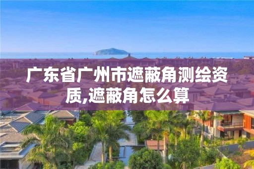 广东省广州市遮蔽角测绘资质,遮蔽角怎么算