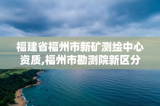 福建省福州市新矿测绘中心资质,福州市勘测院新区分院。