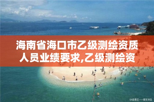 海南省海口市乙级测绘资质人员业绩要求,乙级测绘资质业绩信息要求