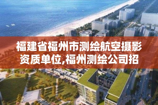 福建省福州市测绘航空摄影资质单位,福州测绘公司招聘