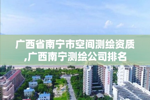 广西省南宁市空间测绘资质,广西南宁测绘公司排名