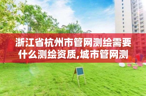 浙江省杭州市管网测绘需要什么测绘资质,城市管网测绘工作好吗