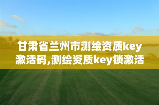 甘肃省兰州市测绘资质key激活码,测绘资质key锁激活。