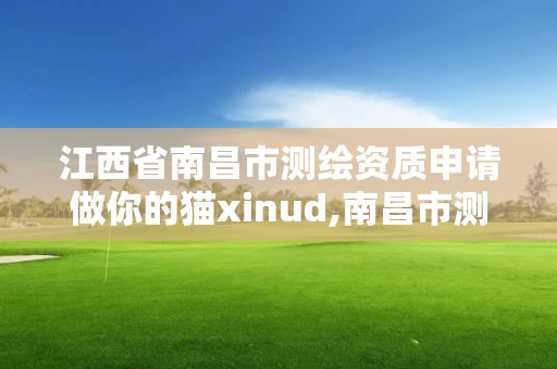 江西省南昌市测绘资质申请做你的猫xinud,南昌市测绘院。