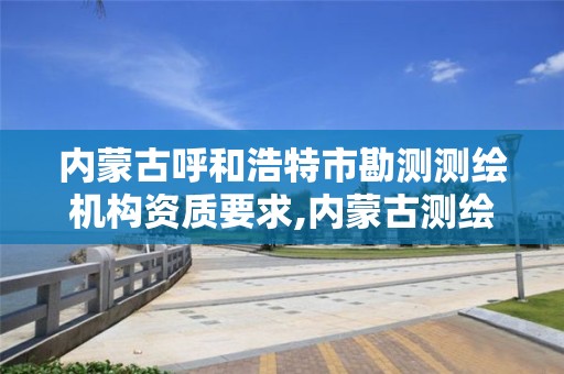 内蒙古呼和浩特市勘测测绘机构资质要求,内蒙古测绘资质单位名录