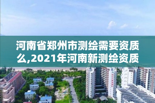 河南省郑州市测绘需要资质么,2021年河南新测绘资质办理