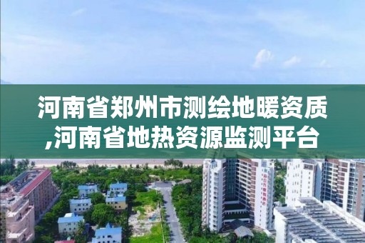 河南省郑州市测绘地暖资质,河南省地热资源监测平台