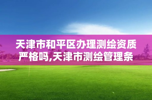 天津市和平区办理测绘资质严格吗,天津市测绘管理条例