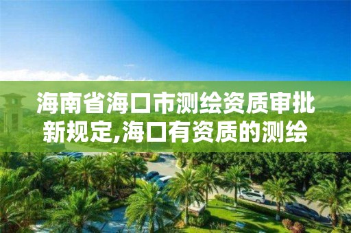 海南省海口市测绘资质审批新规定,海口有资质的测绘公司