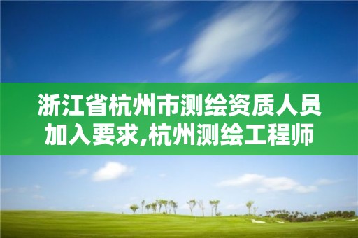 浙江省杭州市测绘资质人员加入要求,杭州测绘工程师招聘