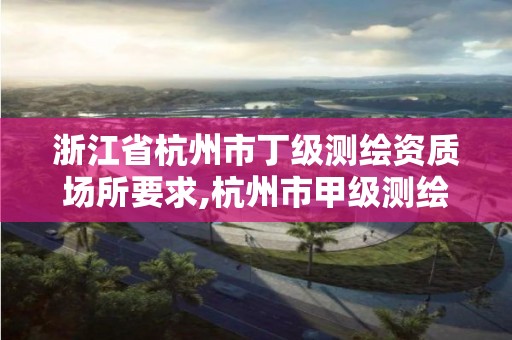 浙江省杭州市丁级测绘资质场所要求,杭州市甲级测绘公司