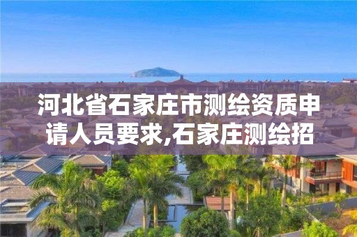 河北省石家庄市测绘资质申请人员要求,石家庄测绘招聘信息。