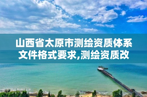 山西省太原市测绘资质体系文件格式要求,测绘资质改革 贴吧。