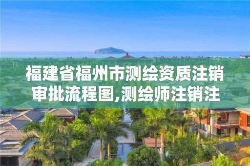 福建省福州市测绘资质注销审批流程图,测绘师注销注册是什么意思啊