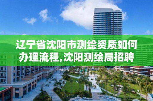 辽宁省沈阳市测绘资质如何办理流程,沈阳测绘局招聘