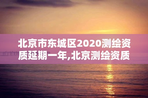 北京市东城区2020测绘资质延期一年,北京测绘资质管理办法