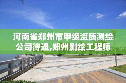 河南省郑州市甲级资质测绘公司待遇,郑州测绘工程师招聘