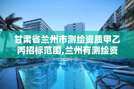 甘肃省兰州市测绘资质甲乙丙招标范围,兰州有测绘资质的公司有。