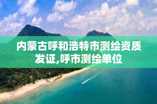 内蒙古呼和浩特市测绘资质发证,呼市测绘单位