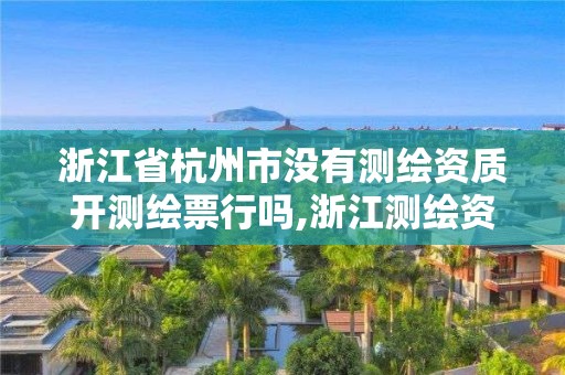 浙江省杭州市没有测绘资质开测绘票行吗,浙江测绘资质办理流程