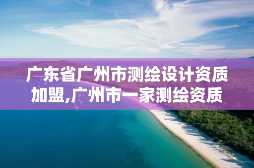 广东省广州市测绘设计资质加盟,广州市一家测绘资质单位