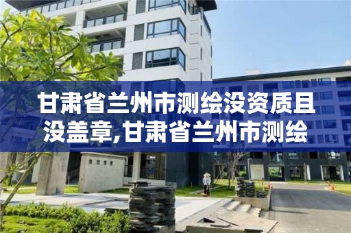 甘肃省兰州市测绘没资质且没盖章,甘肃省兰州市测绘没资质且没盖章怎么处罚