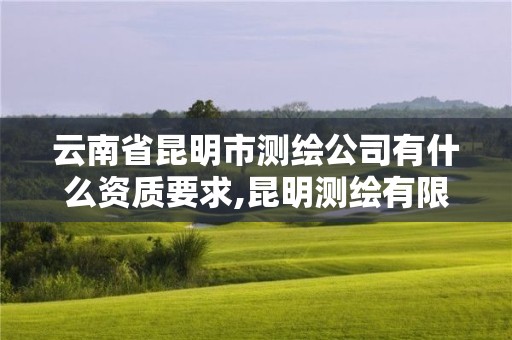 云南省昆明市测绘公司有什么资质要求,昆明测绘有限公司。