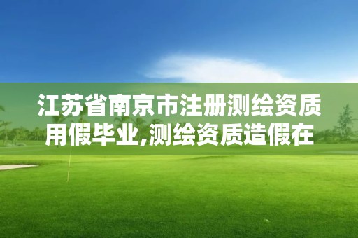 江苏省南京市注册测绘资质用假毕业,测绘资质造假在哪里举报