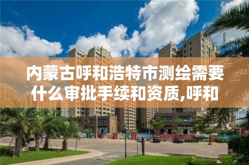 内蒙古呼和浩特市测绘需要什么审批手续和资质,呼和浩特测绘局属于什么单位管理。