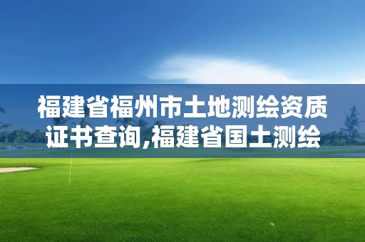 福建省福州市土地测绘资质证书查询,福建省国土测绘院福州分院。