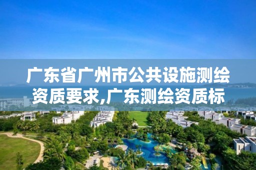 广东省广州市公共设施测绘资质要求,广东测绘资质标准。