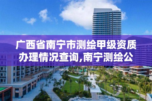 广西省南宁市测绘甲级资质办理情况查询,南宁测绘公司联系电话