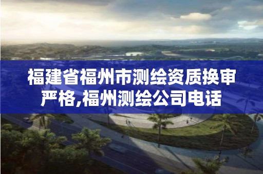 福建省福州市测绘资质换审严格,福州测绘公司电话