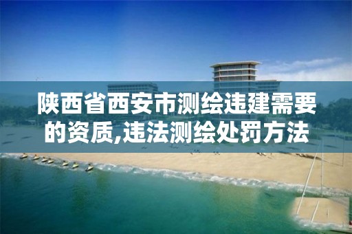 陕西省西安市测绘违建需要的资质,违法测绘处罚方法