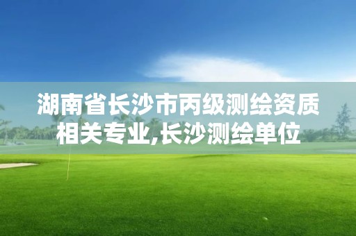 湖南省长沙市丙级测绘资质相关专业,长沙测绘单位