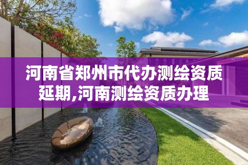 河南省郑州市代办测绘资质延期,河南测绘资质办理