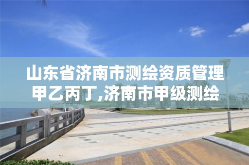 山东省济南市测绘资质管理甲乙丙丁,济南市甲级测绘资质单位