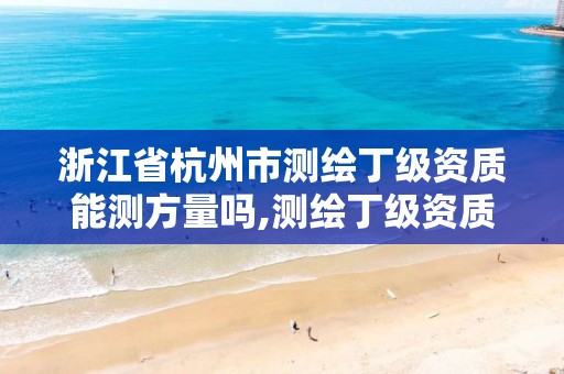 浙江省杭州市测绘丁级资质能测方量吗,测绘丁级资质业务范围及作业限额。