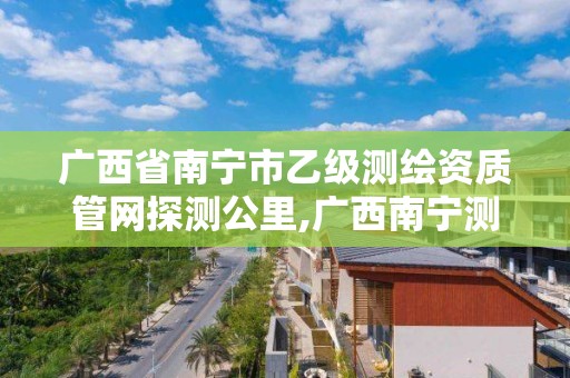 广西省南宁市乙级测绘资质管网探测公里,广西南宁测绘公司排名。