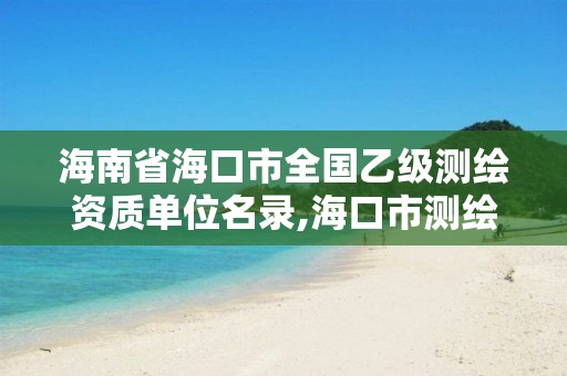 海南省海口市全国乙级测绘资质单位名录,海口市测绘公司。