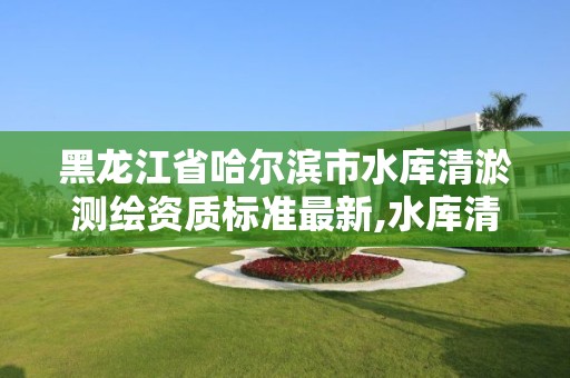 黑龙江省哈尔滨市水库清淤测绘资质标准最新,水库清淤设计报告。